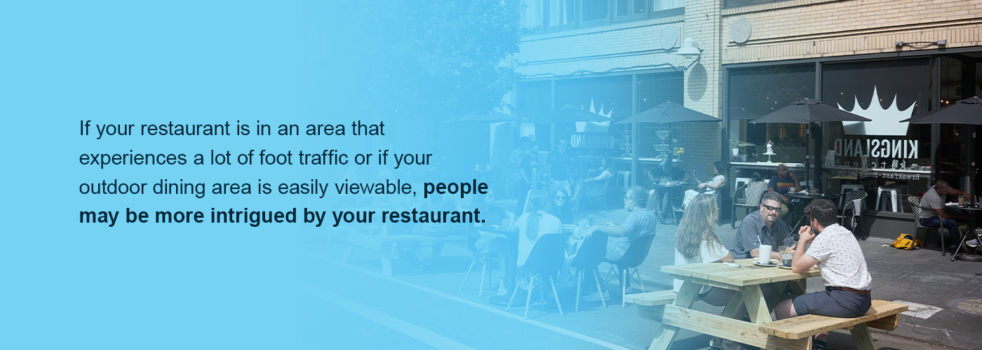 If your outdoor dining area is easily visible, people may be more intrigued by your restaurant.