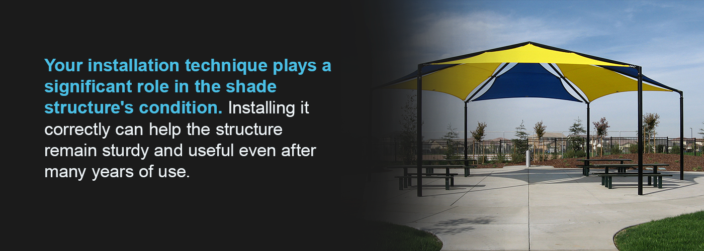 Installing your shade structure properly will help it remain sturdy and useful for years to come.