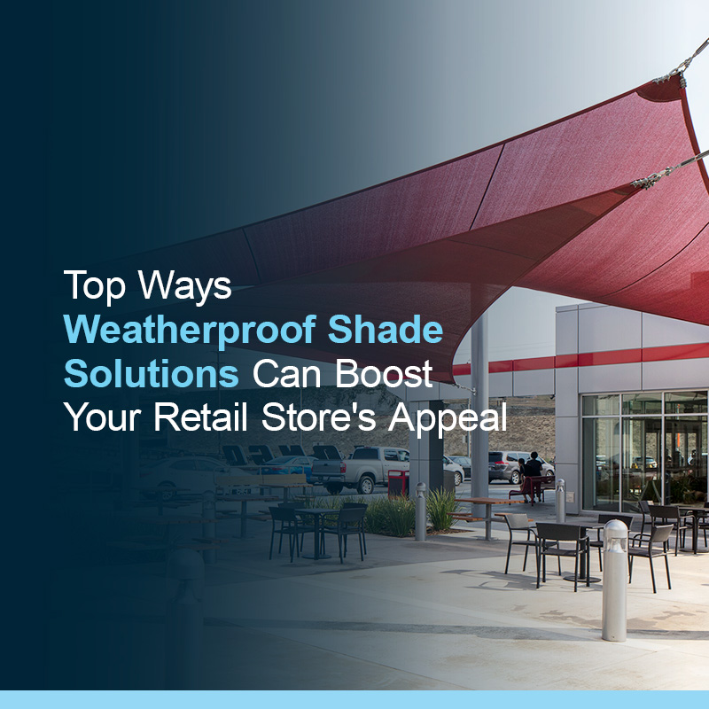 Ways Weatherproof Shade Solutions Can Boost Your Retail Stores Appeal