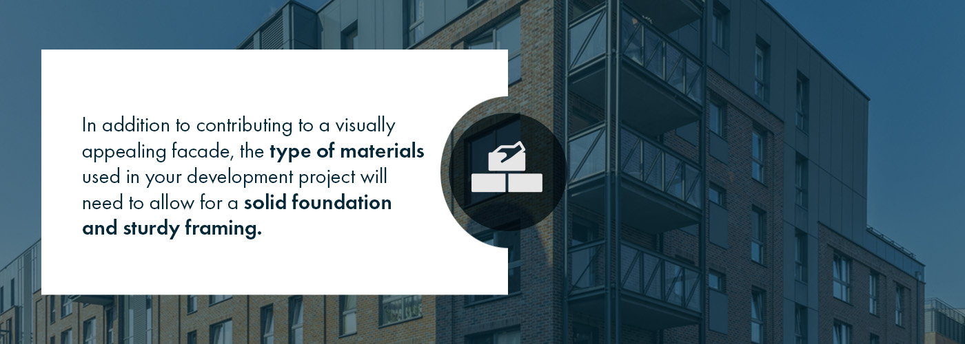 In addition to contributing to a visually appealing facade, the type of materials used in your development project will need to allow for a solid foundation and sturdy framing.