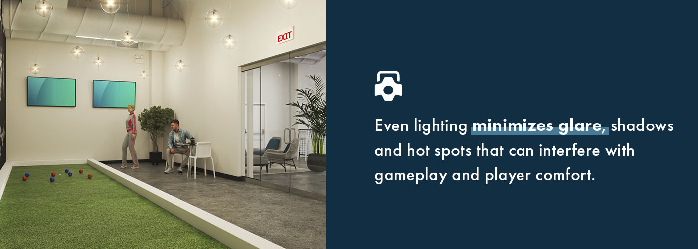 Even lighting minimizes glare, shadows and hot spots that can interfere with gameplay and player comfort.